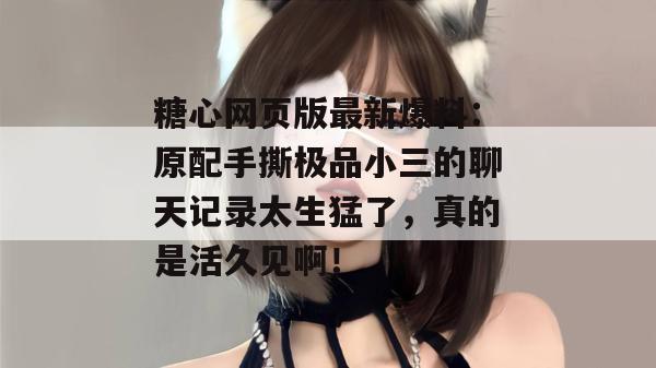 糖心网页版最新爆料:原配手撕极品小三的聊天记录太生猛了,真的是活久见啊!