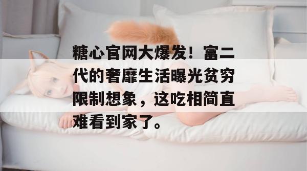 糖心官网大爆发!富二代的奢靡生活曝光贫穷限制想象,这吃相简直难看到家了。