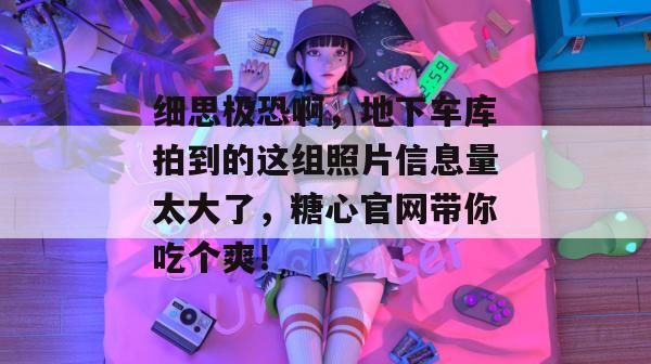细思极恐啊,地下车库拍到的这组照片信息量太大了,糖心官网带你吃个爽!